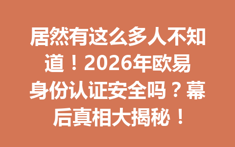 居然有这么多人不知道！2026年欧易身份认证安全吗？幕后真相大揭秘！