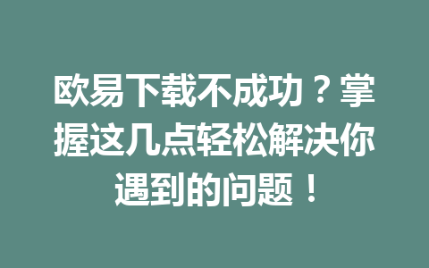 欧易下载不成功？掌握这几点轻松解决你遇到的问题！