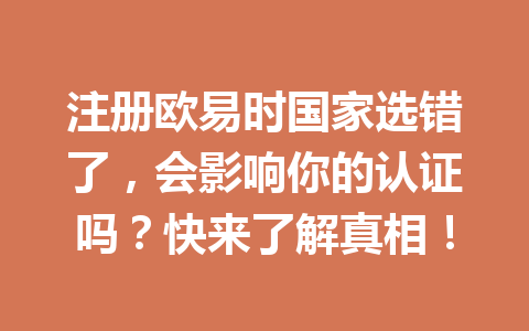 注册欧易时国家选错了，会影响你的认证吗？快来了解真相！