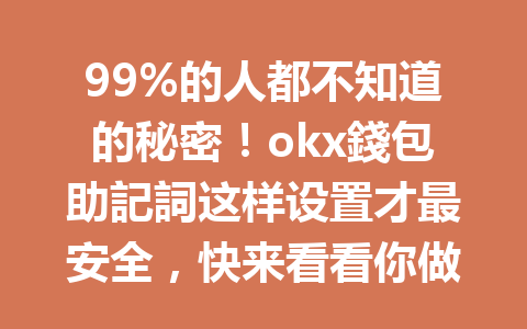 99%的人都不知道的秘密!okx錢包助記詞这样设置才最安全,快来看看你做对了吗? 99%的人都不知道的秘密!okx錢包助記詞这样设置才最安全,快来看看你做对了吗?