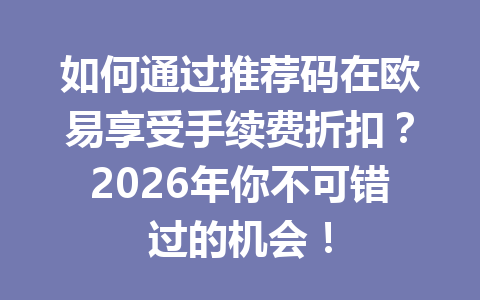 如何通过推荐码在欧易享受手续费折扣？2026年你不可错过的机会！