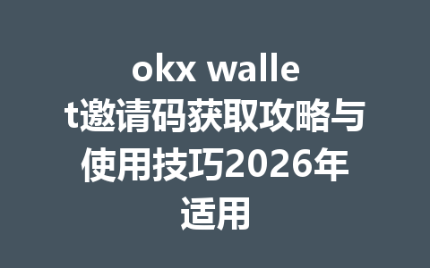 okx wallet邀请码获取攻略与使用技巧2026年适用