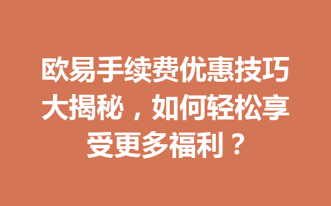 欧易手续费优惠技巧大揭秘,如何轻松享受更多福利? 欧易手续费优惠技巧大揭秘,如何轻松享受更多福利?