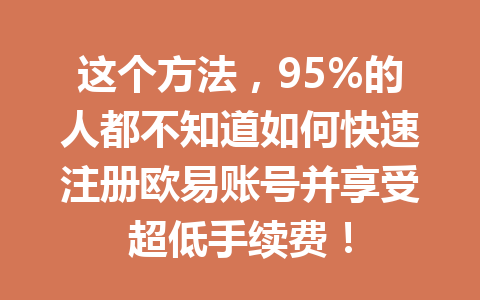 这个方法,95%的人都不知道如何快速注册欧易账号并享受超低手续费! 这个方法,95%的人都不知道如何快速注册欧易账号并享受超低手续费!