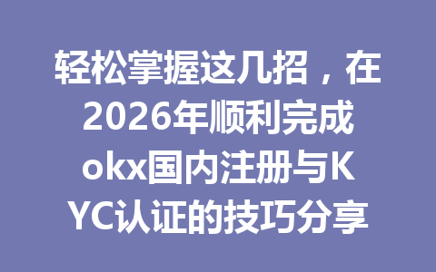 轻松掌握这几招，在2026年顺利完成okx国内注册与KYC认证的技巧分享