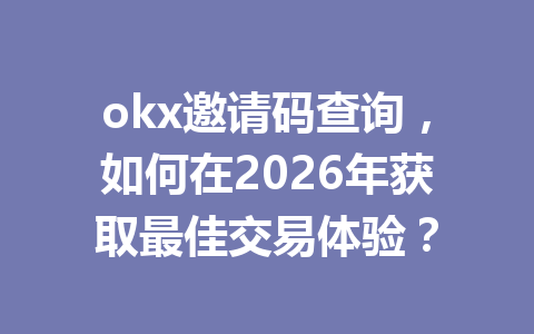 okx邀请码查询，如何在2026年获取最佳交易体验？