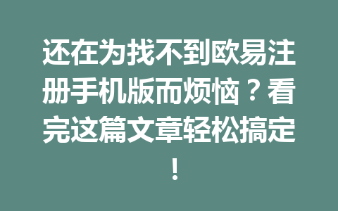 还在为找不到欧易注册手机版而烦恼?看完这篇文章轻松搞定! 还在为找不到欧易注册手机版而烦恼?看完这篇文章轻松搞定!