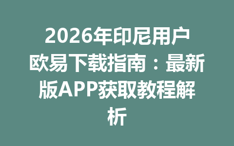 2026年印尼用户欧易下载指南：最新版APP获取教程解析