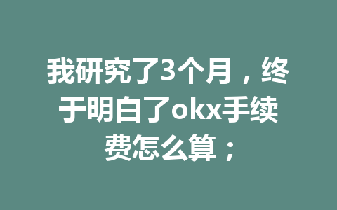我研究了3个月，终于明白了okx手续费怎么算；