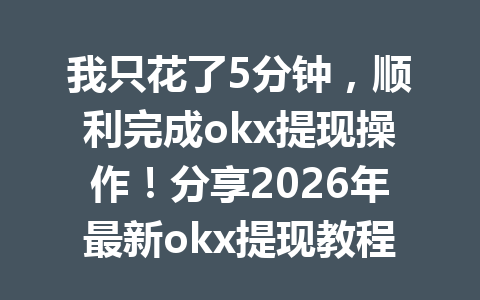 我只花了5分钟,顺利完成okx提现操作!分享2026年最新okx提现教程 我只花了5分钟,顺利完成okx提现操作!分享2026年最新okx提现教程