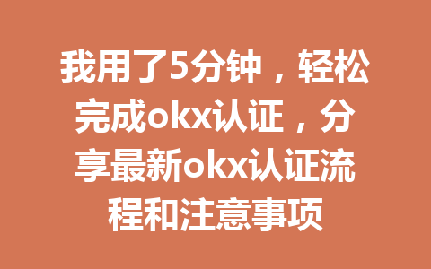 我用了5分钟，轻松完成okx认证，分享最新okx认证流程和注意事项