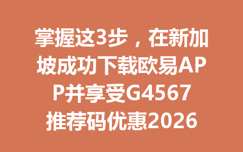 掌握这3步，在新加坡成功下载欧易APP并享受G4567推荐码优惠2026年