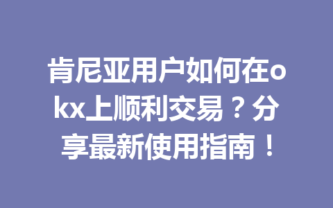 肯尼亚用户如何在okx上顺利交易？分享最新使用指南！