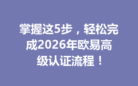 掌握这5步，轻松完成2026年欧易高级认证流程！