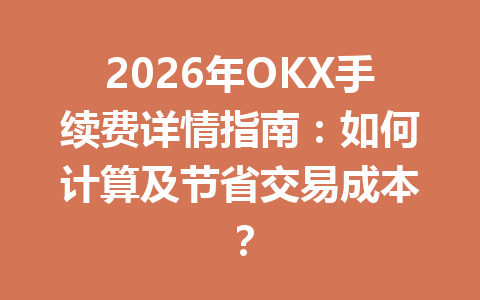 2026年OKX手续费详情指南：如何计算及节省交易成本？