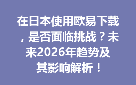 在日本使用欧易下载，是否面临挑战？未来2026年趋势及其影响解析！