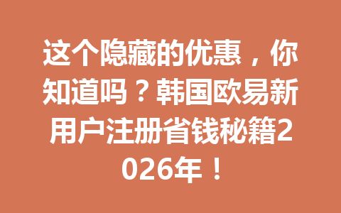 这个隐藏的优惠，你知道吗？韩国欧易新用户注册省钱秘籍2026年！