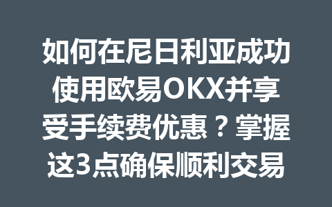 如何在尼日利亚成功使用欧易OKX并享受手续费优惠？掌握这3点确保顺利交易！
