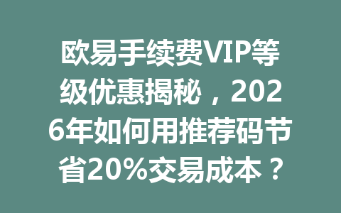 欧易手续费VIP等级优惠揭秘，2026年如何用推荐码节省20%交易成本？