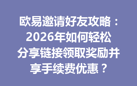 欧易邀请好友攻略：2026年如何轻松分享链接领取奖励并享手续费优惠？