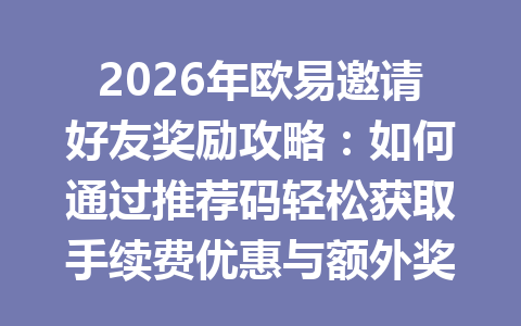 2026年欧易邀请好友奖励攻略:如何通过推荐码轻松获取手续费优惠与额外奖励 2026年欧易邀请好友奖励攻略:如何通过推荐码轻松获取手续费优惠与额外奖励