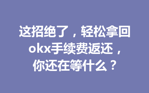 这招绝了，轻松拿回okx手续费返还，你还在等什么？