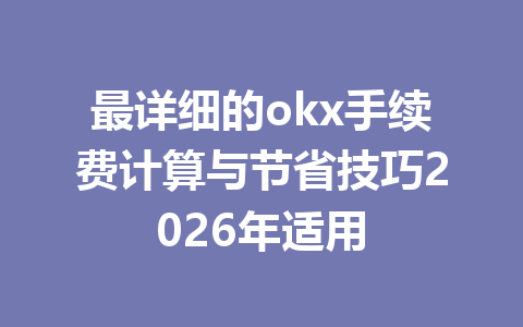 最详细的okx手续费计算与节省技巧2026年适用 最详细的okx手续费计算与节省技巧2026年适用