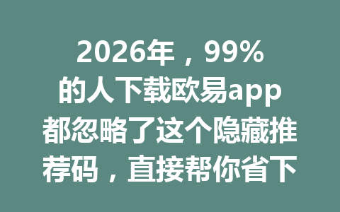 2026年，99%的人下载欧易app都忽略了这个隐藏推荐码，直接帮你省下20%手续费！