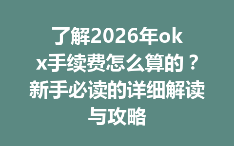 了解2026年okx手续费怎么算的？新手必读的详细解读与攻略