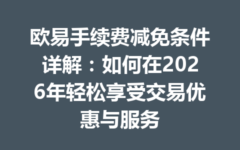 欧易手续费减免条件详解：如何在2026年轻松享受交易优惠与服务