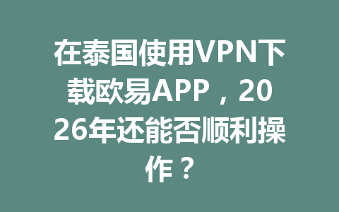 在泰国使用VPN下载欧易APP，2026年还能否顺利操作？