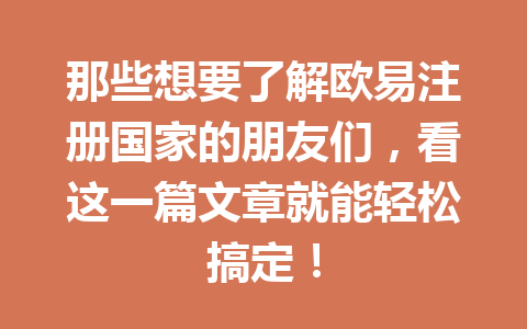 那些想要了解欧易注册国家的朋友们，看这一篇文章就能轻松搞定！