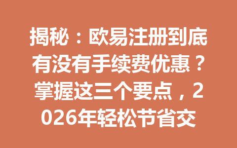揭秘:欧易注册到底有没有手续费优惠?掌握这三个要点,2026年轻松节省交易成本! 揭秘:欧易注册到底有没有手续费优惠?掌握这三个要点,2026年轻松节省交易成本!