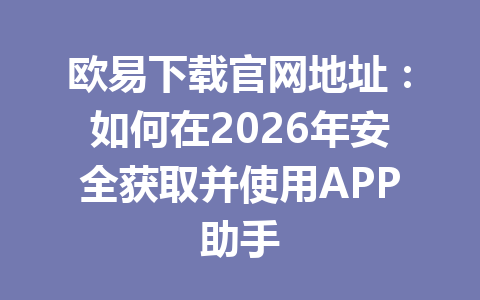 欧易下载官网地址：如何在2026年安全获取并使用APP助手