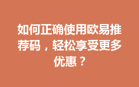 如何正确使用欧易推荐码,轻松享受更多优惠? 如何正确使用欧易推荐码,轻松享受更多优惠?