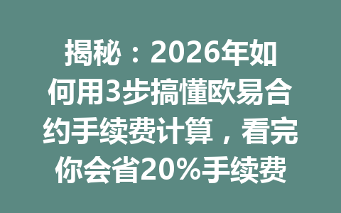 揭秘：2026年如何用3步搞懂欧易合约手续费计算，看完你会省20%手续费！