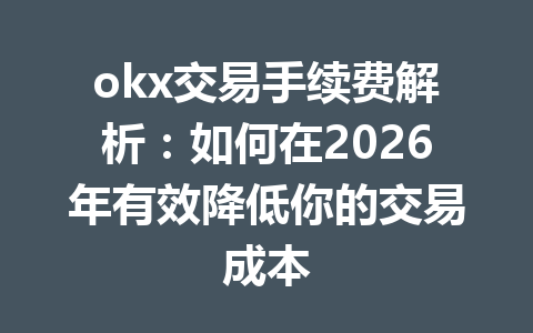 okx交易手续费解析：如何在2026年有效降低你的交易成本