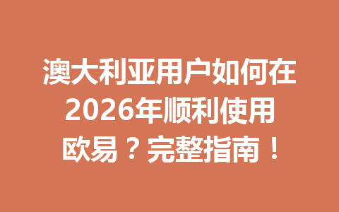 澳大利亚用户如何在2026年顺利使用欧易？完整指南！