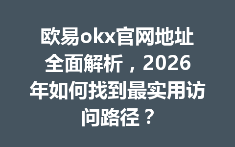 欧易okx官网地址全面解析，2026年如何找到最实用访问路径？