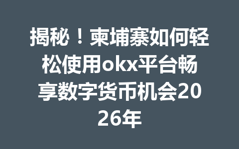 揭秘!柬埔寨如何轻松使用okx平台畅享数字货币机会2026年 揭秘!柬埔寨如何轻松使用okx平台畅享数字货币机会2026年
