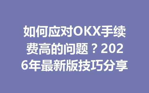 如何应对OKX手续费高的问题？2026年最新版技巧分享