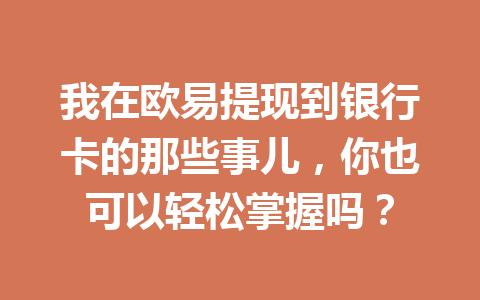 我在欧易提现到银行卡的那些事儿,你也可以轻松掌握吗? 我在欧易提现到银行卡的那些事儿,你也可以轻松掌握吗?