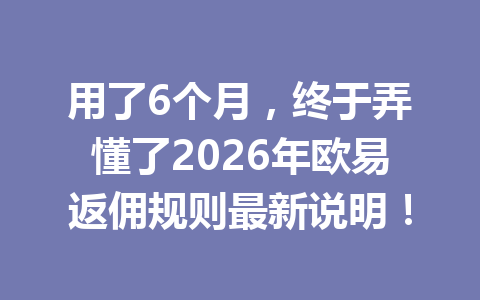 用了6个月，终于弄懂了2026年欧易返佣规则最新说明！