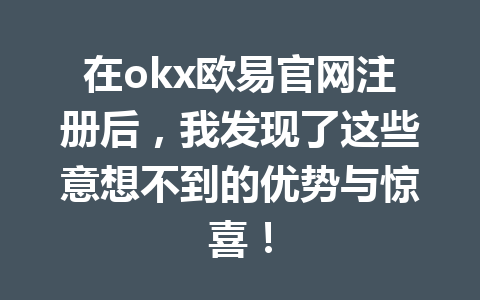 在okx欧易官网注册后,我发现了这些意想不到的优势与惊喜! 在okx欧易官网注册后,我发现了这些意想不到的优势与惊喜!