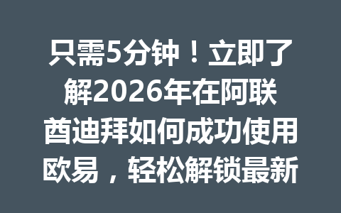 只需5分钟！立即了解2026年在阿联酋迪拜如何成功使用欧易，轻松解锁最新操作教程！