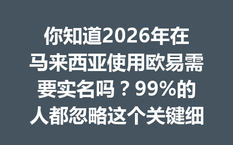 你知道2026年在马来西亚使用欧易需要实名吗？99%的人都忽略这个关键细节！