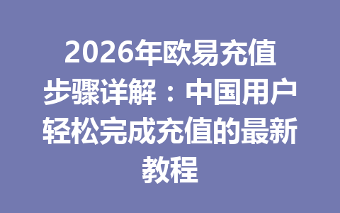 2026年欧易充值步骤详解:中国用户轻松完成充值的最新教程 2026年欧易充值步骤详解:中国用户轻松完成充值的最新教程