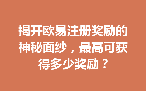 揭开欧易注册奖励的神秘面纱,最高可获得多少奖励? 揭开欧易注册奖励的神秘面纱,最高可获得多少奖励?