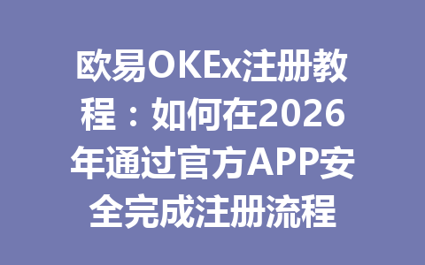 欧易OKEx注册教程：如何在2026年通过官方APP安全完成注册流程