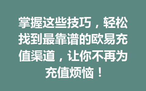 掌握这些技巧,轻松找到最靠谱的欧易充值渠道,让你不再为充值烦恼! 掌握这些技巧,轻松找到最靠谱的欧易充值渠道,让你不再为充值烦恼!